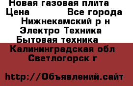 Новая газовая плита  › Цена ­ 4 500 - Все города, Нижнекамский р-н Электро-Техника » Бытовая техника   . Калининградская обл.,Светлогорск г.